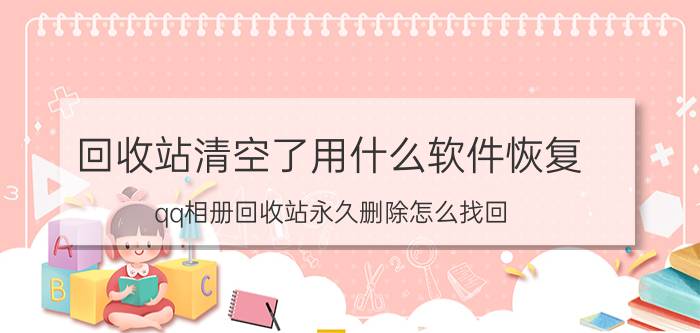 回收站清空了用什么软件恢复 qq相册回收站永久删除怎么找回？